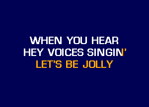 WHEN YOU HEAR
HEY VOICES SINGIN'

LET'S BE JOLLY