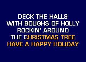DECK THE HALLS
WITH BOUGHS OF HOLLY
ROCKIN' AROUND
THE CHRISTMAS TREE
HAVE A HAPPY HOLIDAY