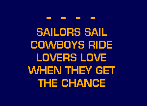 SAILORS SAIL
COUVBOYS RIDE
LOVERS LOVE
WHEN THEY GET

THE CHANCE l