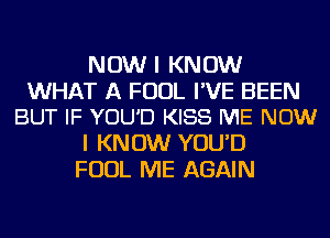 NOW I KNOW

WHAT A FOUL I'VE BEEN
BUT IF YOU'D KISS ME NOW

I KNOW YOU'D
FOUL ME AGAIN