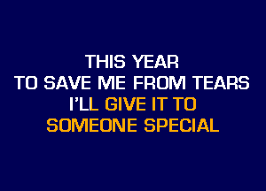 THIS YEAR
TO SAVE ME FROM TEARS
I'LL GIVE IT TO
SOMEONE SPECIAL