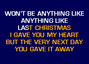 WON'T BE ANYTHING LIKE
ANYTHING LIKE
LAST CHRISTMAS
I GAVE YOU MY HEART
BUT THE VERY NEXT DAY
YOU GAVE IT AWAY