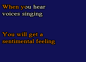 When you hear
voices singing

You will get a
sentimental feeling