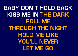BABY DON'T HOLD BACK
KISS ME IN THE DARK
ROLL ME
THROUGH THE NIGHT
HOLD ME LIKE
YOU'LL NEVER
LET ME GO