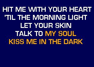 HIT ME WITH YOUR HEART
'TIL THE MORNING LIGHT
LET YOUR SKIN
TALK TO MY SOUL
KISS ME IN THE DARK