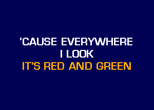 'CAUSE EVERYWHERE
I LOOK
ITS RED AND GREEN