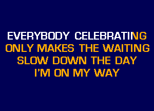 EVERYBODY CELEBRATING
ONLY MAKES THE WAITING
SLOW DOWN THE DAY
I'M ON MY WAY