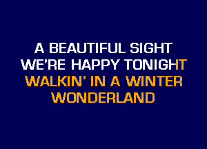 A BEAUTIFUL SIGHT
WE'RE HAPPY TONIGHT
WALKIN' IN A WINTER

WONDERLAND