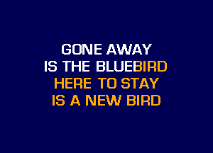 GONE AWAY
IS THE BLUEBIRD

HERE TO STAY
IS A NEW BIRD