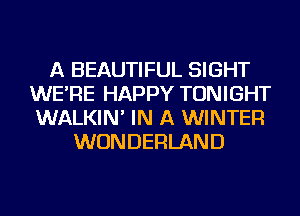 A BEAUTIFUL SIGHT
WE'RE HAPPY TONIGHT
WALKIN' IN A WINTER

WONDERLAND