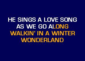 HE SINGS A LOVE SONG
AS WE GO ALONG
WALKIN' IN A WINTER
WONDERLAND