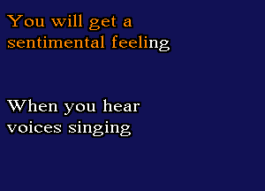 You will get a
sentimental feeling

XVhen you hear
voices singing
