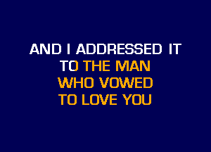 AND I ADDRESSED IT
TO THE MAN

WHO VOWED
TO LOVE YOU