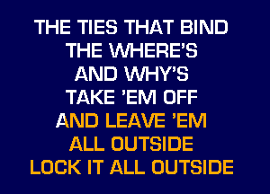 THE TIES THAT BIND
THE WHERE'S
AND WHY,S
TAKE 'EM OFF
AND LEAVE 'EM
ALL OUTSIDE
LOCK IT ALL OUTSIDE