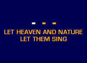 LET HEAVEN AND NATURE
LET THEM SING