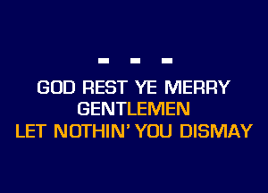 GOD REST YE MERRY
GENTLEMEN

LET NOTHIN' YOU DISMAY