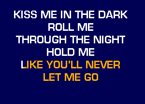 KISS ME IN THE DARK
ROLL ME
THROUGH THE NIGHT
HOLD ME
LIKE YOU'LL NEVER
LET ME GO