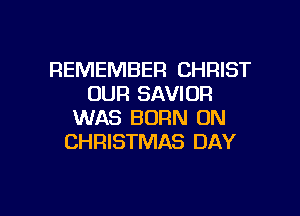REMEMBER CHRIST
OUR SAVIOR

WAS BORN UN
CHRISTMAS DAY