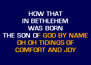 HOW THAT
IN BETHLEHEM
WAS BORN
THE SON OF GOD BY NAME
OH OH TIDINGS OF
COMFORT AND JOY