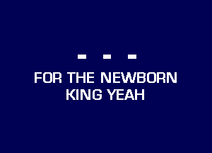FOR THE NEWBURN
KING YEAH