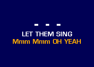 LET THEM SING
Mmm Mmm OH YEAH