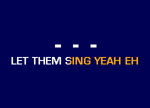 LET THEM SING YEAH EH