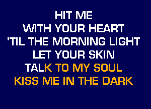 HIT ME
WITH YOUR HEART
'TIL THE MORNING LIGHT
LET YOUR SKIN
TALK TO MY SOUL
KISS ME IN THE DARK