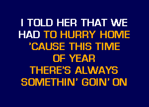 I TOLD HER THAT WE
HAD TO HURRY HOME
'CAUSE THIS TIME
OF YEAR
THERE'S ALWAYS
SOMETHIN' GOIN' ON