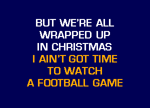 BUT WE'RE ALL
WRAPPED UP
IN CHRISTMAS
I AIN'T GOT TIME
TO WATCH
A FOOTBALL GAME

g