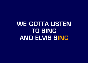WE GOTTA LISTEN
TO BING

AND ELVIS SING