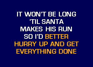 IT WON'T BE LONG
'TIL SANTA
MAKES HIS RUN
SO I'D BETTER
HURRY UP AND GET
EVERYTHING DONE

g