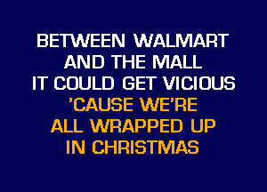 BETWEEN WALMART
AND THE MALL
IT COULD GET VICIOUS
'CAUSE WE'RE
ALL WRAPPED UP
IN CHRISTMAS
