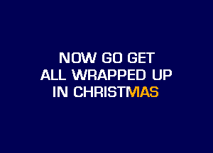 NOW GO GET
ALL WRAPPED UP

IN CHRISTMAS