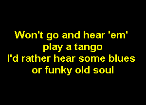 Won't go and hear 'em'
play a tango

I'd rather hear some blues
or funky old soul