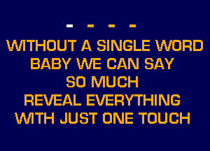 WITHOUT A SINGLE WORD
BABY WE CAN SAY
SO MUCH
REVEAL EVERYTHING
WITH JUST ONE TOUCH
