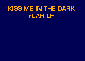 KISS ME IN THE DARK
YEAH EH