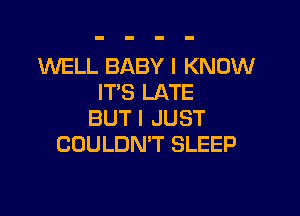 WELL BABY I KNOW
IT'S LATE

BUT I JUST
COULDN'T SLEEP