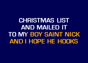 CHRISTMAS LIST
AND MAILED IT
TO MY BOY SAINT NICK
ANDI HOPE HE HOOKS