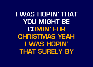 I WAS HOPIN' THAT
YOU MIGHT BE
CDMIN' FOR
CHRISTMAS YEAH
I WAS HOPIN'
THAT SURELY BY

g