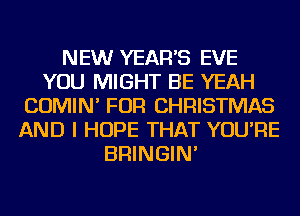 NEW YEAR'S EVE
YOU MIGHT BE YEAH
COMIN' FOR CHRISTMAS
AND I HOPE THAT YOU'RE
BRINGIN'