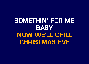 SDMETHIN' FOR ME
BABY
NOW WE'LL CHILL
CHRISTMAS EVE

g
