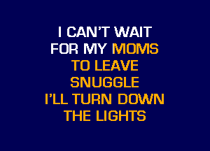 I CAN'T WAIT
FOR MY MOMS
TO LEAVE

SNUGGLE
I'LL TURN DOWN
THE LIGHTS
