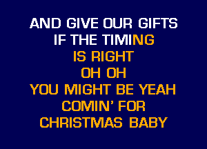 AND GIVE OUR GIFTS
IF THE TIMING
IS RIGHT
OH OH
YOU MIGHT BE YEAH
CUMIN' FOR
CHRISTMAS BABY