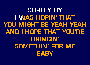 SURELY BY
I WAS HOPIN' THAT
YOU MIGHT BE YEAH YEAH
AND I HOPE THAT YOU'RE
BRINGIN'
SOMETHIN' FOR ME
BABY