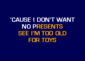 'CAUSE I DONT WANT
NO PRESENTS

SEE I'M T00 OLD
FOR TOYS