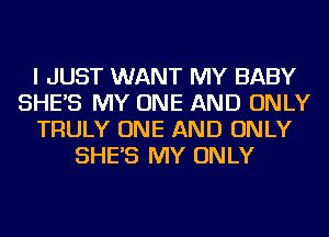 I JUST WANT MY BABY
SHE'S MY ONE AND ONLY
TRULY ONE AND ONLY
SHE'S MY ONLY