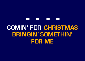 CDMIN' FOR CHRISTMAS

BRINGIN' SUMETHIN'
FOR ME