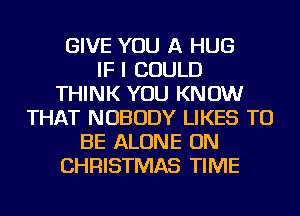 GIVE YOU A HUG
IF I COULD
THINK YOU KNOW
THAT NOBODY LIKES TO
BE ALONE ON
CHRISTMAS TIME