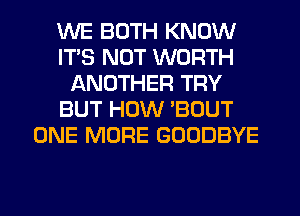 WE BOTH KNOW
ITS NOT WORTH
ANOTHER TRY
BUT HOW BOUT
ONE MORE GOODBYE