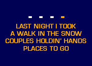 LAST NIGHT I TOOK
A WALK IN THE SNOW
COUPLES HOLDIN' HANDS

PLACES TO GO